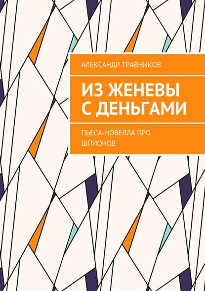 Из Женевы с деньгами. Пьеса-новелла про шпионов - Александр Травников