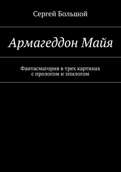 Армагеддон Майя. Фантасмагория в трех картинах с прологом и эпилогом — Сергей Большой