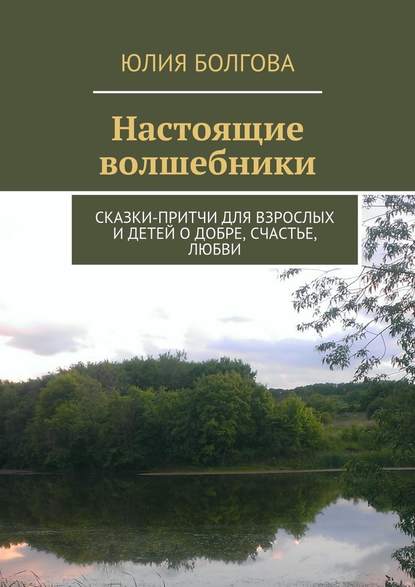 Настоящие волшебники. Сказки-притчи для взрослых и детей о добре, счастье, любви - Юлия Болгова