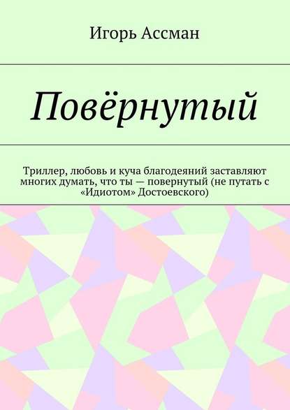 Повёрнутый. Триллер, любовь и куча благодеяний заставляют многих думать, что ты – повернутый (не путать с «Идиотом» Достоевского) — Игорь Ассман