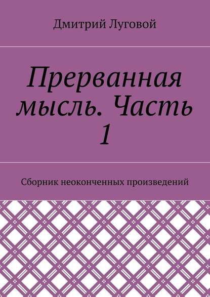 Прерванная мысль. Часть 1. Сборник неоконченных произведений — Дмитрий Луговой