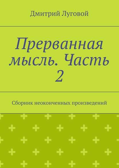 Прерванная мысль. Часть 2. Сборник неоконченных произведений — Дмитрий Луговой