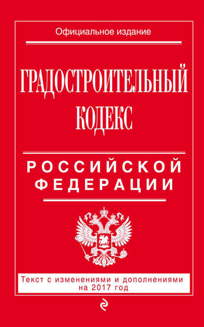 Градостроительный кодекс Российской Федерации. Текст с изменениями и дополнениями на 2017 год — Группа авторов