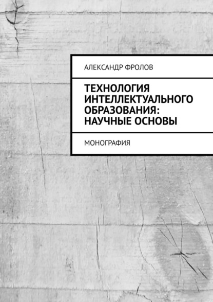 Технология интеллектуального образования: научные основы. Монография - Александр Фролов