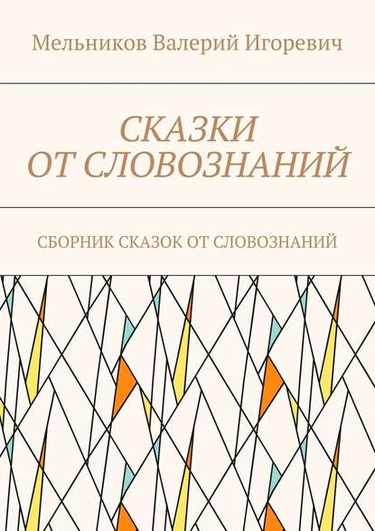 СКАЗКИ ОТ СЛОВОЗНАНИЙ. СБОРНИК СКАЗОК ОТ СЛОВОЗНАНИЙ - Валерий Игоревич Мельников