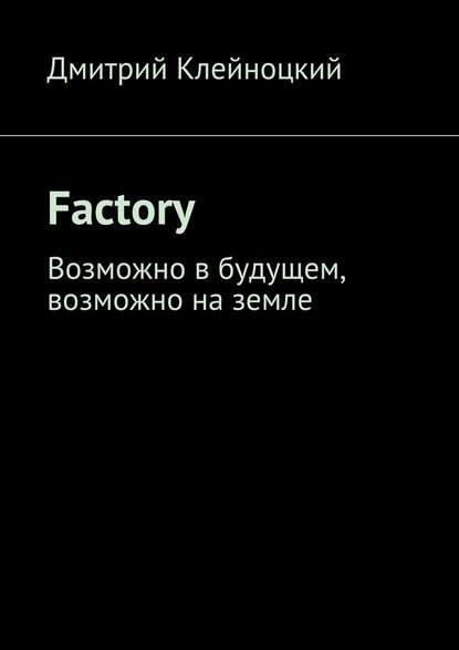 Factory. Возможно в будущем, возможно на земле — Дмитрий Юрьевич Клейноцкий