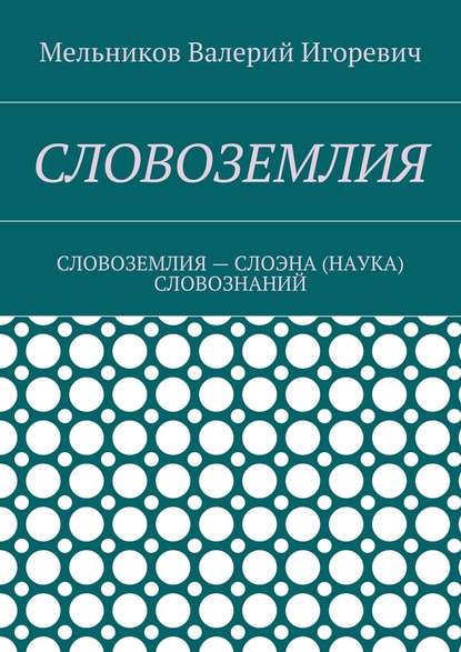 СЛОВОЗЕМЛИЯ. СЛОВОЗЕМЛИЯ – СЛОЭНА (НАУКА) СЛОВОЗНАНИЙ — Валерий Игоревич Мельников