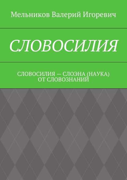 СЛОВОСИЛИЯ. СЛОВОСИЛИЯ – СЛОЭНА (НАУКА) ОТ СЛОВОЗНАНИЙ — Валерий Игоревич Мельников