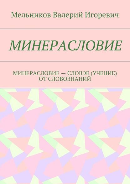 МИНЕРАСЛОВИЕ. МИНЕРАСЛОВИЕ – СЛОВЭЕ (УЧЕНИЕ) ОТ СЛОВОЗНАНИЙ - Валерий Игоревич Мельников