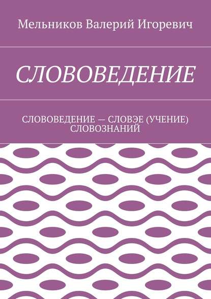 СЛОВОВЕДЕНИЕ. СЛОВОВЕДЕНИЕ – СЛОВЭЕ (УЧЕНИЕ) СЛОВОЗНАНИЙ — Валерий Игоревич Мельников