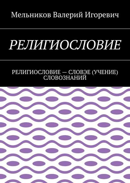 РЕЛИГИОСЛОВИЕ. РЕЛИГИОСЛОВИЕ – СЛОВЭЕ (УЧЕНИЕ) СЛОВОЗНАНИЙ - Валерий Игоревич Мельников