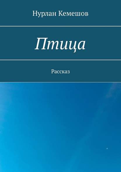 Птица. Рассказ — Нурлан Кемешов