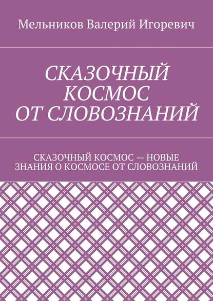 СКАЗОЧНЫЙ КОСМОС ОТ СЛОВОЗНАНИЙ. СКАЗОЧНЫЙ КОСМОС – НОВЫЕ ЗНАНИЕ О КОСМОСЕ ОТ СЛОВОЗНАНИЙ - Валерий Игоревич Мельников