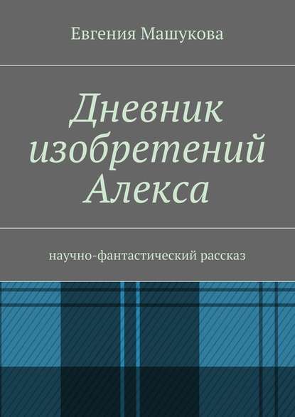 Дневник изобретений Алекса. Научно-фантастический рассказ — Евгения Машукова