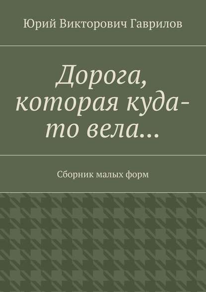 Дорога, которая куда-то вела… Сборник малых форм — Юрий Викторович Гаврилов