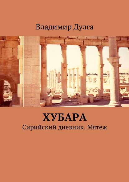 Хубара. Сирийский дневник. Мятеж - Владимир Дулга