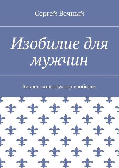 Изобилие для мужчин. Бизнес-конструктор изобилия - Сергей Вечный