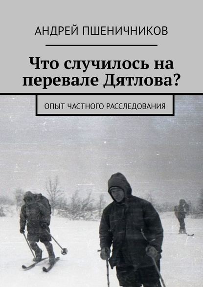 Что случилось на перевале Дятлова? Опыт частного расследования — Андрей Пшеничников