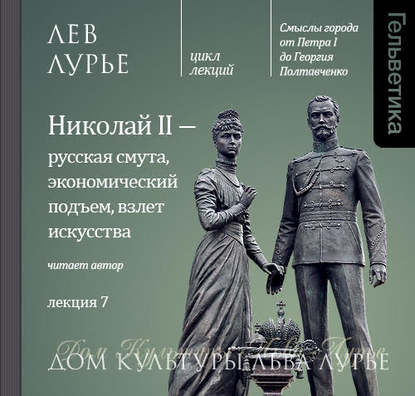 Лекция 7. Николай II – русская смута, экономический подъем, взлет искусства — Лев Лурье