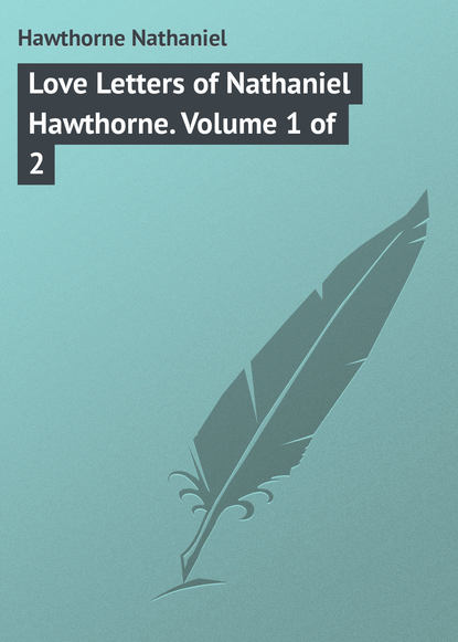 Love Letters of Nathaniel Hawthorne. Volume 1 of 2 — Натаниель Готорн