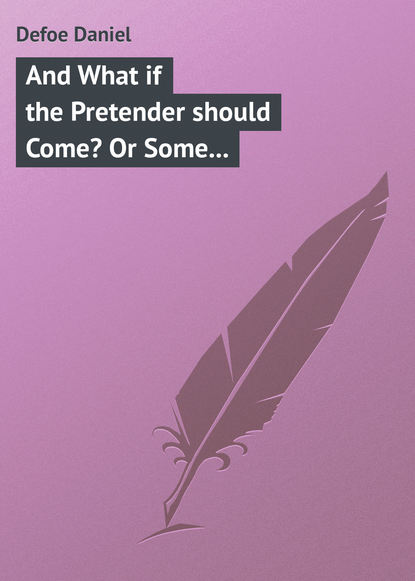 And What if the Pretender should Come? Or Some Considerations of the Advantages and Real Consequences of the Pretender's Possessing the Crown of Great Britain — Даниэль Дефо