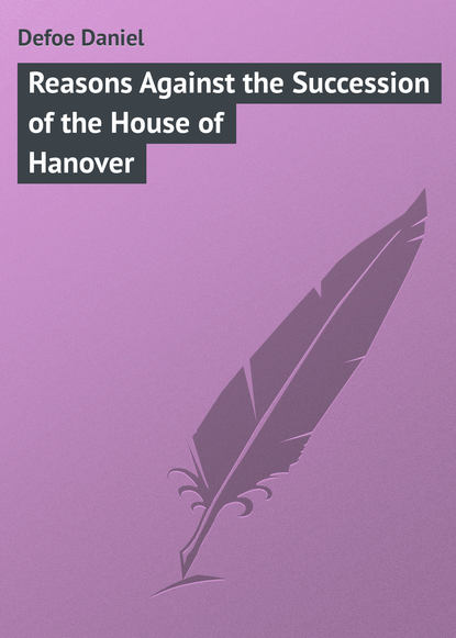 Reasons Against the Succession of the House of Hanover - Даниэль Дефо