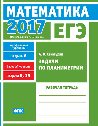 ЕГЭ 2017. Математика. Задачи по планиметрии. Задача 6 (профильный уровень). Задачи 8, 15 (базовый уровень). Рабочая тетрадь - А. В. Хачатурян