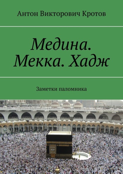 Медина. Мекка. Хадж. Заметки паломника — Антон Викторович Кротов