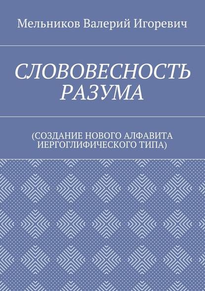 СЛОВОВЕСНОСТЬ РАЗУМА. (СОЗДАНИЕ НОВОГО АЛФАВИТА ИЕРГОГЛИФИЧЕСКОГО ТИПА) - Валерий Игоревич Мельников