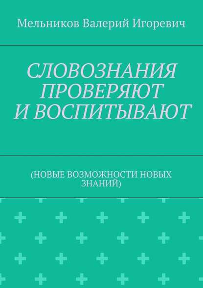 СЛОВОЗНАНИЯ ПРОВЕРЯЮТ И ВОСПИТЫВАЮТ. (НОВЫЕ ВОЗМОЖНОСТИ НОВЫХ ЗНАНИЙ) — Валерий Игоревич Мельников