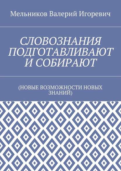 СЛОВОЗНАНИЯ ПОДГОТАВЛИВАЮТ И СОБИРАЮТ. (НОВЫЕ ВОЗМОЖНОСТИ НОВЫХ ЗНАНИЙ) - Валерий Игоревич Мельников