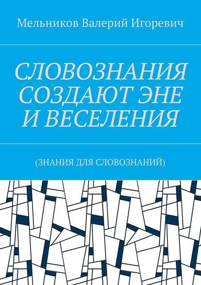 СЛОВОЗНАНИЯ СОЗДАЮТ ЭНЕ И ВЕСЕЛЕНИЯ. (ЗНАНИЯ ДЛЯ СЛОВОЗНАНИЙ) - Валерий Игоревич Мельников