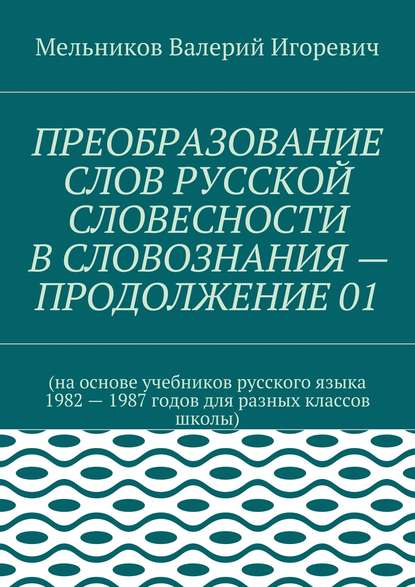 ПРЕОБРАЗОВАНИЕ СЛОВ РУССКОЙ СЛОВЕСНОСТИ В СЛОВОЗНАНИЯ – ПРОДОЛЖЕНИЕ 01 — Валерий Игоревич Мельников