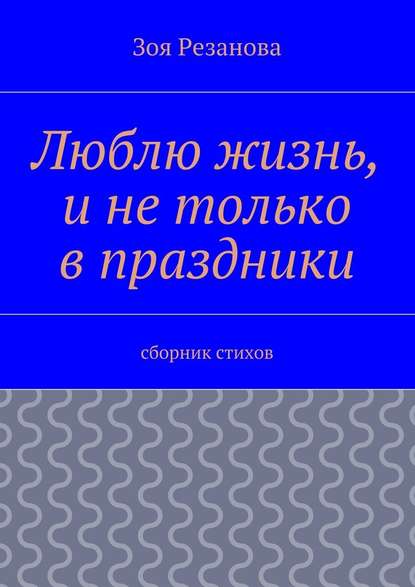 Люблю жизнь, и не только в праздники. Сборник стихов — Зоя Геннадьевна Резанова