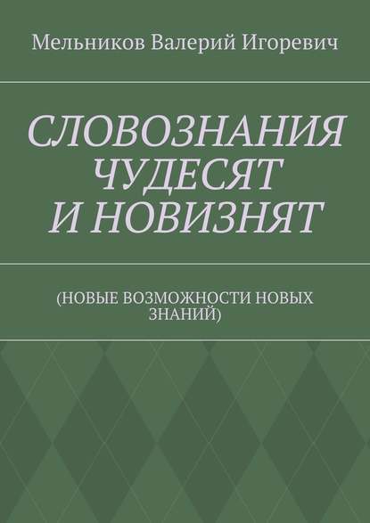 СЛОВОЗНАНИЯ ЧУДЕСЯТ И НОВИЗНЯТ. (НОВЫЕ ВОЗМОЖНОСТИ НОВЫХ ЗНАНИЙ) — Валерий Игоревич Мельников