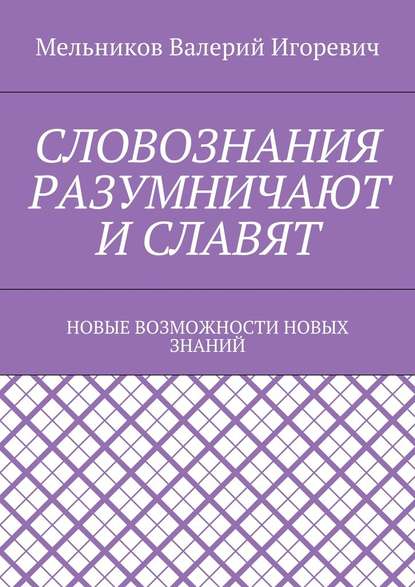 СЛОВОЗНАНИЯ РАЗУМНИЧАЮТ И СЛАВЯТ. НОВЫЕ ВОЗМОЖНОСТИ НОВЫХ ЗНАНИЙ - Валерий Игоревич Мельников