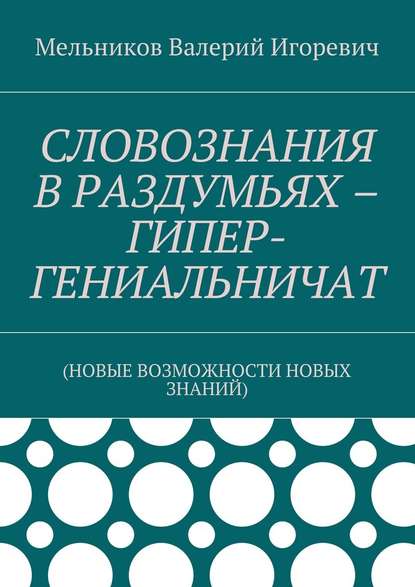 СЛОВОЗНАНИЯ В РАЗДУМЬЯХ – ГИПЕР-ГЕНИАЛЬНИЧАТ. (НОВЫЕ ВОЗМОЖНОСТИ НОВЫХ ЗНАНИЙ) - Валерий Игоревич Мельников