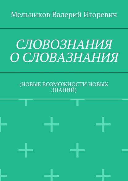 СЛОВОЗНАНИЯ О СЛОВАЗНАНИЯ. (НОВЫЕ ВОЗМОЖНОСТИ НОВЫХ ЗНАНИЙ) - Валерий Игоревич Мельников