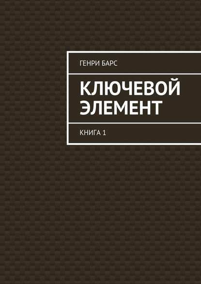 Ключевой элемент. Книга 1 — Генри Барс