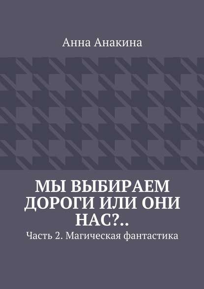 Мы выбираем дороги или они нас?.. Часть 2. Магическая фантастика - Анна Анакина