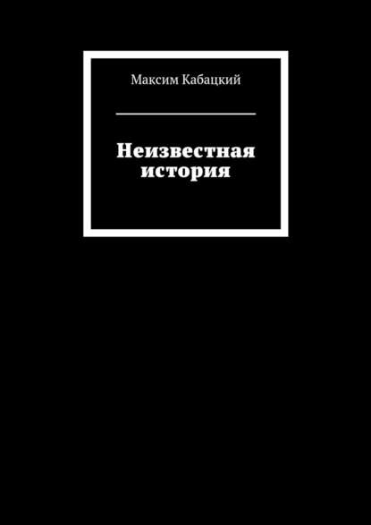 Неизвестная история — Максим Сергеевич Кабацкий