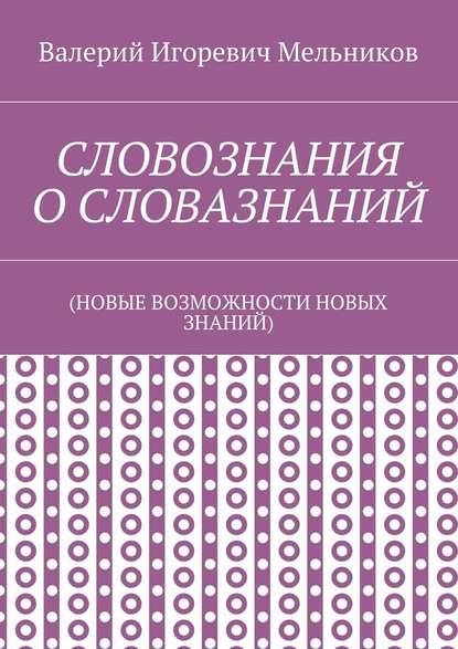 СЛОВОЗНАНИЯ О СЛОВАЗНАНИЙ. (НОВЫЕ ВОЗМОЖНОСТИ НОВЫХ ЗНАНИЙ) - Валерий Игоревич Мельников