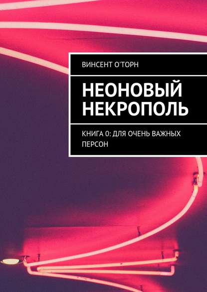 Неоновый Некрополь. Книга 0: Для Очень Важных Персон - Винсент О'Торн