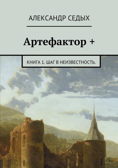 Артефактор +. Книга 1. Шаг в неизвестность. — Александр Седых