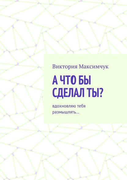 А что бы сделал ты? Вдохновляю тебя размышлять… - Виктория Максимчук