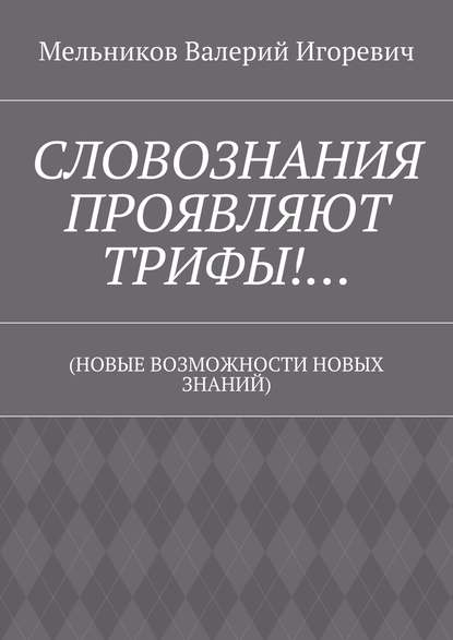 СЛОВОЗНАНИЯ ПРОЯВЛЯЮТ ТРИФЫ!… (НОВЫЕ ВОЗМОЖНОСТИ НОВЫХ ЗНАНИЙ) — Валерий Игоревич Мельников