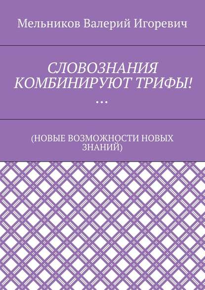 СЛОВОЗНАНИЯ КОМБИНИРУЮТ ТРИФЫ!… (НОВЫЕ ВОЗМОЖНОСТИ НОВЫХ ЗНАНИЙ) — Валерий Игоревич Мельников