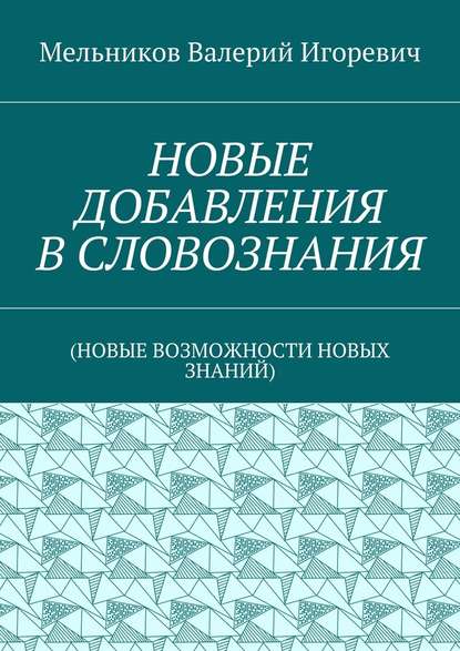 НОВЫЕ ДОБАВЛЕНИЯ В СЛОВОЗНАНИЯ. (НОВЫЕ ВОЗМОЖНОСТИ НОВЫХ ЗНАНИЙ) - Валерий Игоревич Мельников