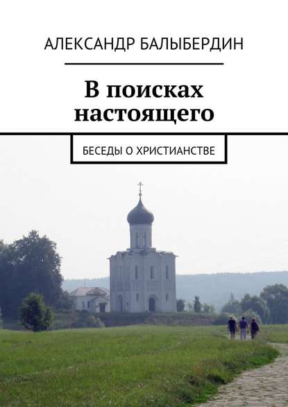 В поисках настоящего. Беседы о христианстве - Александр Геннадьевич Балыбердин