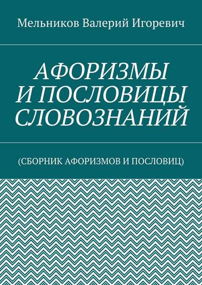 АФОРИЗМЫ И ПОСЛОВИЦЫ СЛОВОЗНАНИЙ. (СБОРНИК АФОРИЗМОВ И ПОСЛОВИЦ) — Валерий Игоревич Мельников